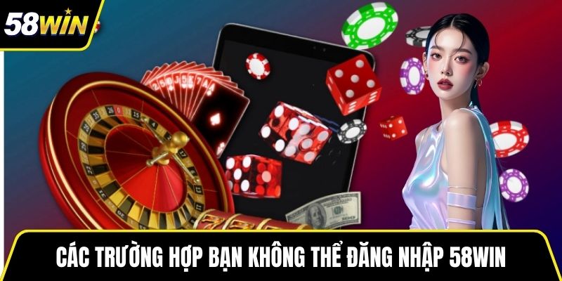 Các trường hợp bạn không thể đăng nhập 58WIN