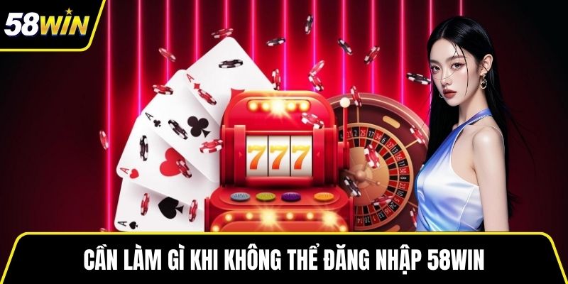 Cần làm gì khi không thể đăng nhập 58WIN