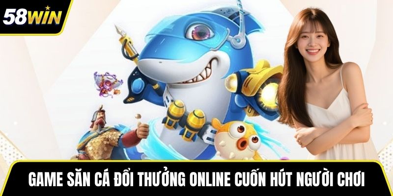 Game săn cá đổi thưởng online cuốn hút người chơi