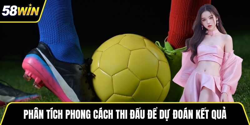 Nắm rõ phong cách thi đấu của đội bóng để dự đoán kết quả