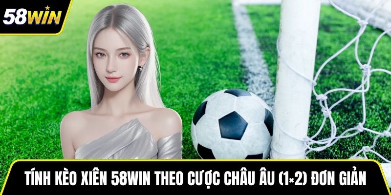 Tính Kèo xiên 58WIN theo cược châu Âu (1×2) đơn giản